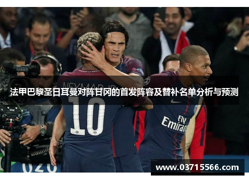 法甲巴黎圣日耳曼对阵甘冈的首发阵容及替补名单分析与预测