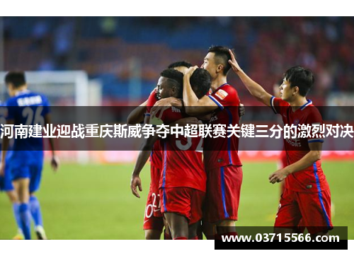河南建业迎战重庆斯威争夺中超联赛关键三分的激烈对决