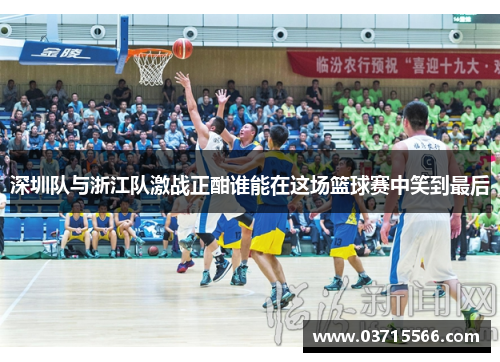 深圳队与浙江队激战正酣谁能在这场篮球赛中笑到最后