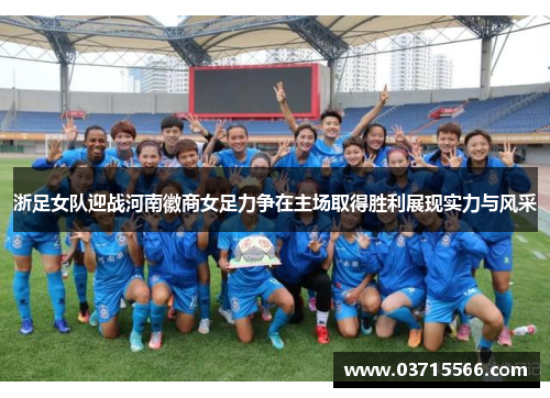 浙足女队迎战河南徽商女足力争在主场取得胜利展现实力与风采