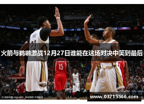 火箭与鹈鹕激战12月27日谁能在这场对决中笑到最后