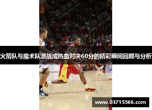 火箭队与魔术队激战成热血对决60分的精彩瞬间回顾与分析