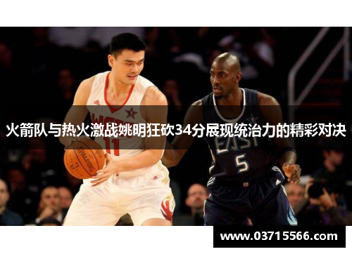 火箭队与热火激战姚明狂砍34分展现统治力的精彩对决