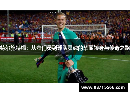 特尔施特根：从守门员到球队灵魂的华丽转身与传奇之路