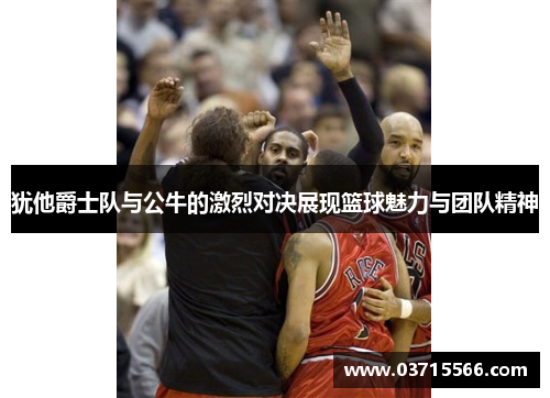 犹他爵士队与公牛的激烈对决展现篮球魅力与团队精神